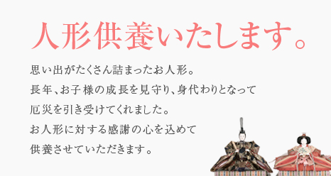 想い出がたくさん詰まったお人形。長年、お子様の成長を見守り、身代わりになって厄災を引き受けてくれました。お人形に対する感謝の心を込めて供養させていただきます。